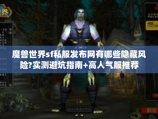 魔兽世界sf私服发布网有哪些隐藏风险?实测避坑指南+高人气服推荐