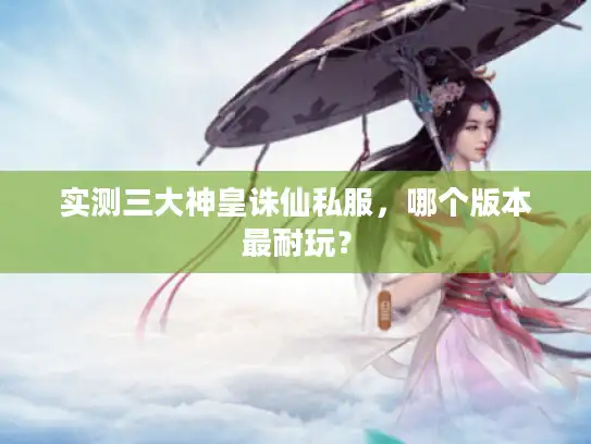 实测三大神皇诛仙私服，哪个版本最耐玩？