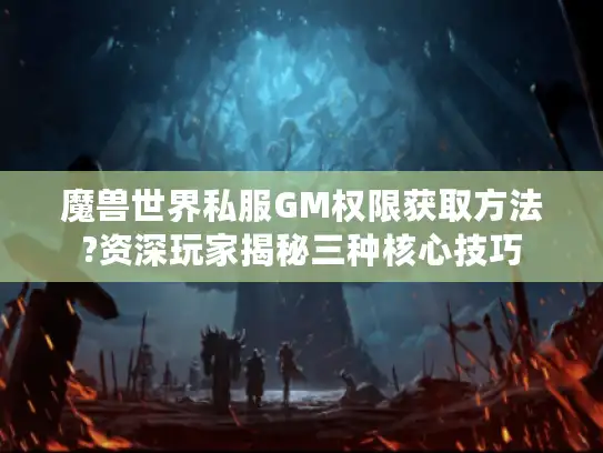 魔兽世界私服GM权限获取方法?资深玩家揭秘三种核心技巧