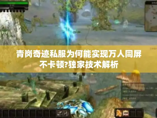 青岗奇迹私服为何能实现万人同屏不卡顿?独家技术解析