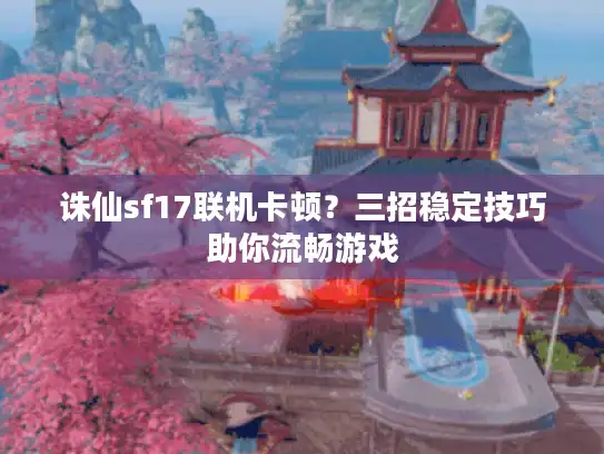 诛仙sf17联机卡顿？三招稳定技巧助你流畅游戏