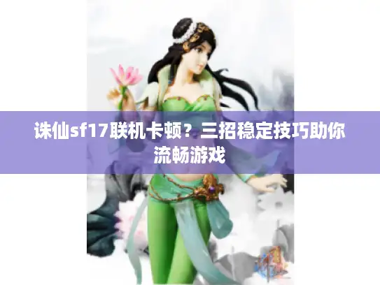 诛仙sf17联机卡顿？三招稳定技巧助你流畅游戏