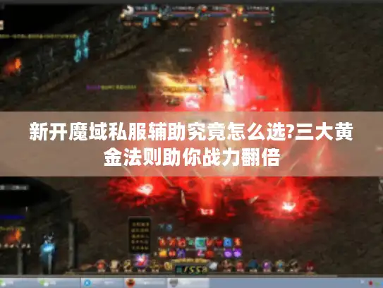新开魔域私服辅助究竟怎么选?三大黄金法则助你战力翻倍