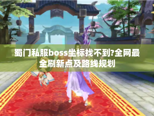 蜀门私服boss坐标找不到?全网最全刷新点及路线规划