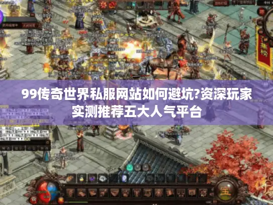 99传奇世界私服网站如何避坑?资深玩家实测推荐五大人气平台