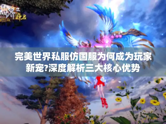 完美世界私服仿国服为何成为玩家新宠?深度解析三大核心优势