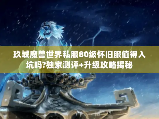 玖城魔兽世界私服80级怀旧服值得入坑吗?独家测评+升级攻略揭秘 玖城魔兽世界私服80级怀旧服值得入坑吗?独家测评+升级攻略揭秘