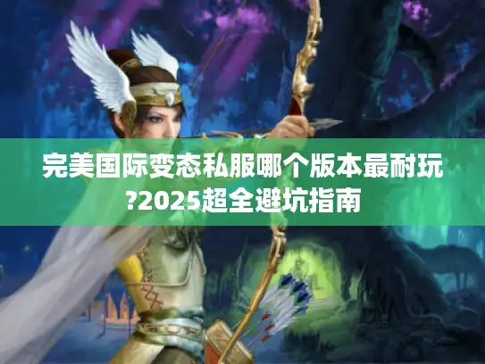 完美国际变态私服哪个版本最耐玩?2025超全避坑指南