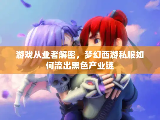 游戏从业者解密，梦幻西游私服如何流出黑色产业链