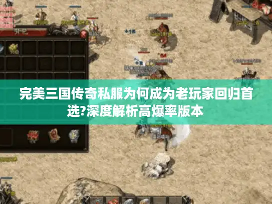 完美三国传奇私服为何成为老玩家回归首选?深度解析高爆率版本