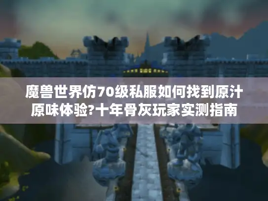 魔兽世界仿70级私服如何找到原汁原味体验?十年骨灰玩家实测指南