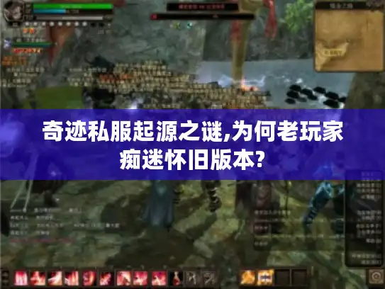 奇迹私服起源之谜,为何老玩家痴迷怀旧版本?