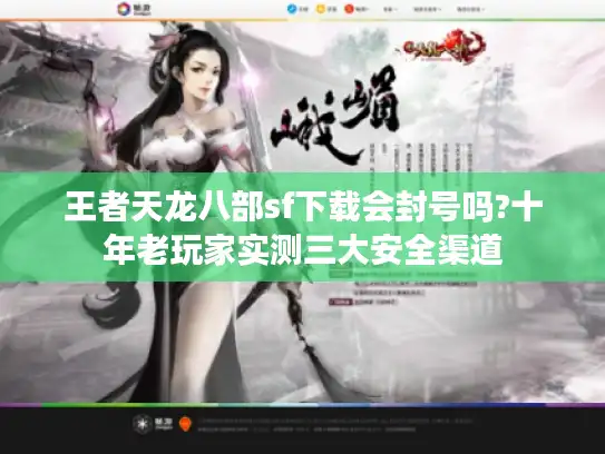 王者天龙八部sf下载会封号吗?十年老玩家实测三大安全渠道
