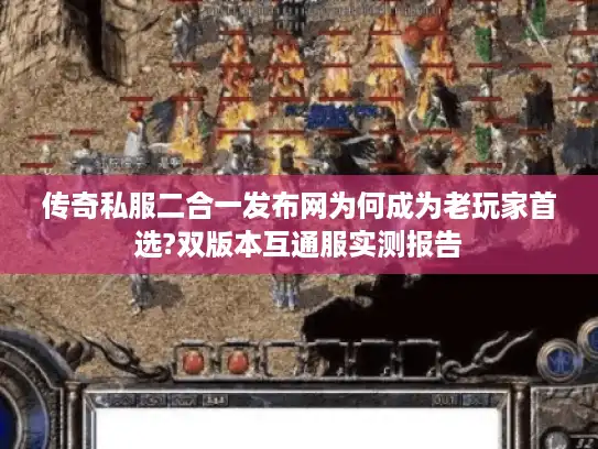 传奇私服二合一发布网为何成为老玩家首选?双版本互通服实测报告 传奇私服二合一发布网为何成为老玩家首选?双版本互通服实测报告
