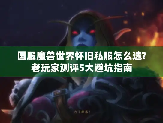 国服魔兽世界怀旧私服怎么选?老玩家测评5大避坑指南 国服魔兽世界怀旧私服怎么选?老玩家测评5大避坑指南