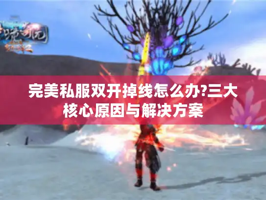 完美私服双开掉线怎么办?三大核心原因与解决方案