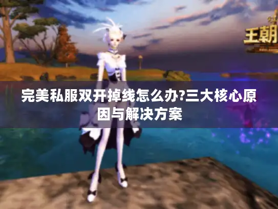 完美私服双开掉线怎么办?三大核心原因与解决方案