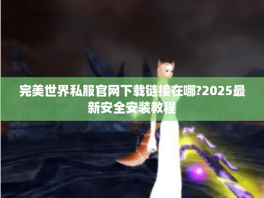 完美世界私服官网下载链接在哪?2025最新安全安装教程
