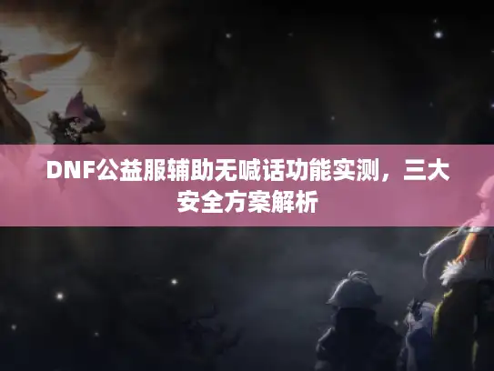DNF公益服辅助无喊话功能实测,三大安全方案解析 DNF公益服辅助无喊话功能实测,三大安全方案解析