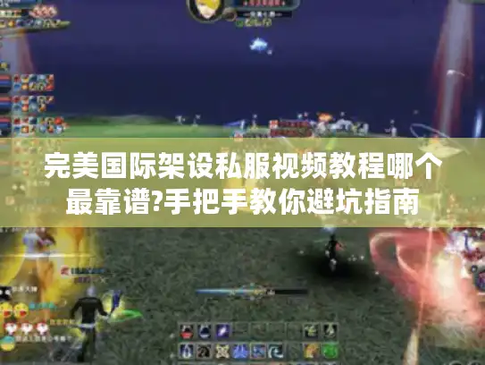 完美国际架设私服视频教程哪个最靠谱?手把手教你避坑指南