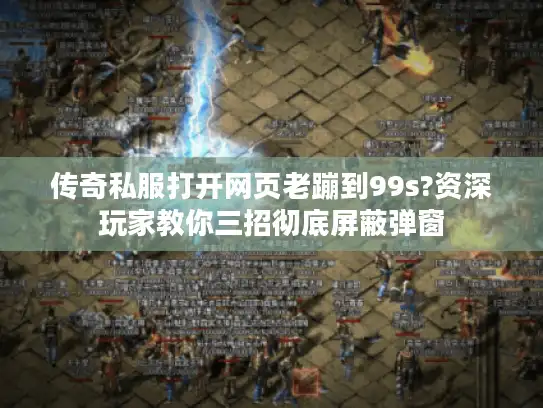 传奇私服打开网页老蹦到99s?资深玩家教你三招彻底屏蔽弹窗