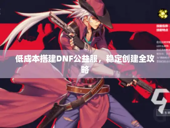 低成本搭建DNF公益服,稳定创建全攻略 低成本搭建DNF公益服,稳定创建全攻略