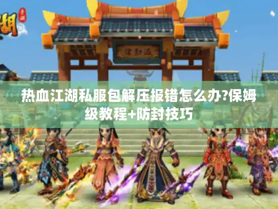 热血江湖私服包解压报错怎么办?保姆级教程+防封技巧