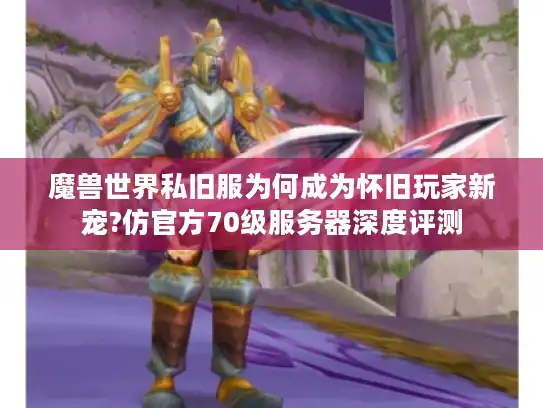 魔兽世界私旧服为何成为怀旧玩家新宠?仿官方70级服务器深度评测