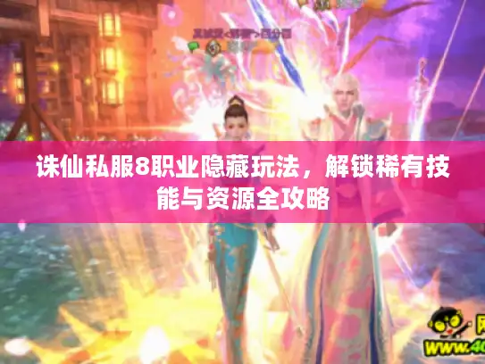 诛仙私服8职业隐藏玩法，解锁稀有技能与资源全攻略
