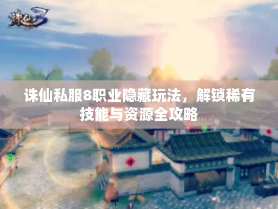诛仙私服8职业隐藏玩法，解锁稀有技能与资源全攻略