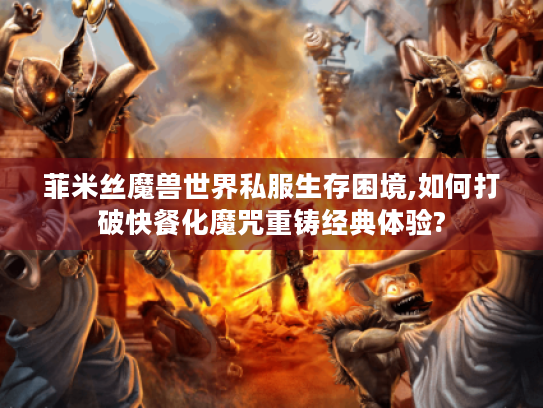 菲米丝魔兽世界私服生存困境,如何打破快餐化魔咒重铸经典体验?