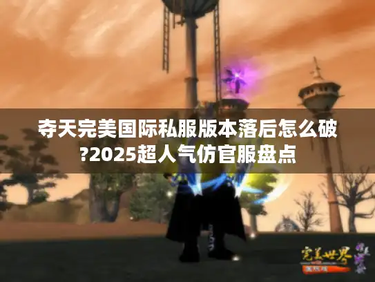 夺天完美国际私服版本落后怎么破?2025超人气仿官服盘点