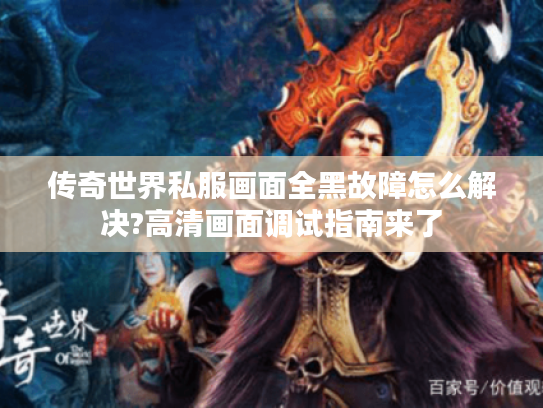 传奇世界私服画面全黑故障怎么解决?高清画面调试指南来了 传奇世界私服画面全黑故障怎么解决?高清画面调试指南来了