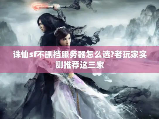 诛仙sf不删档服务器怎么选?老玩家实测推荐这三家