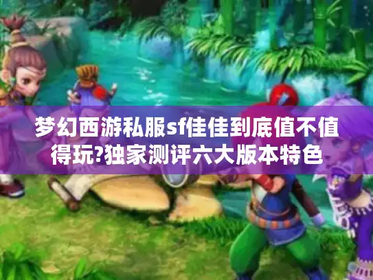 梦幻西游私服sf佳佳到底值不值得玩?独家测评六大版本特色