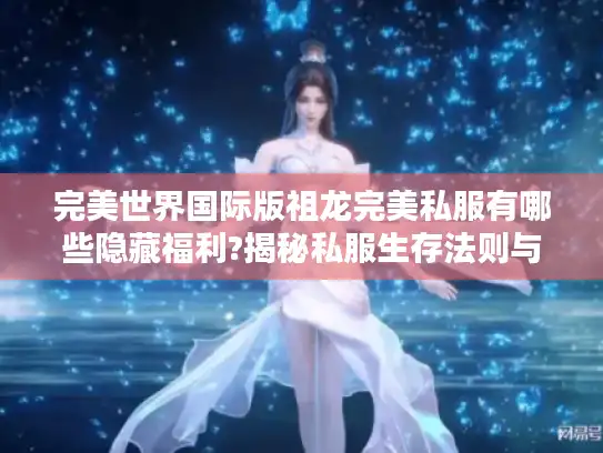 完美世界国际版祖龙完美私服有哪些隐藏福利?揭秘私服生存法则与版本差异