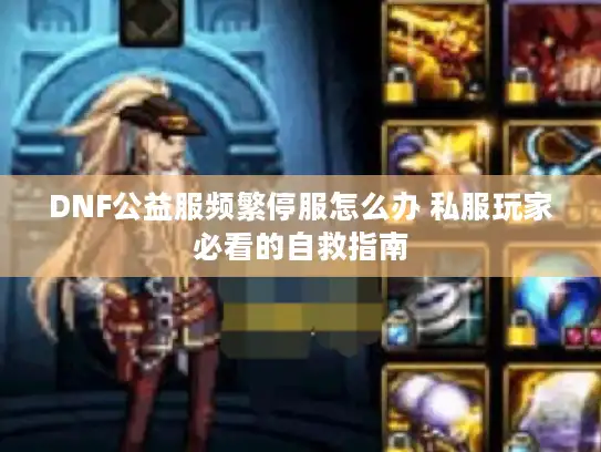 DNF公益服频繁停服怎么办 私服玩家必看的自救指南