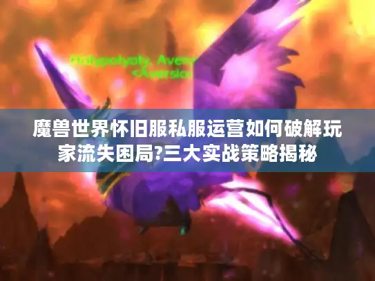 魔兽世界怀旧服私服运营如何破解玩家流失困局?三大实战策略揭秘