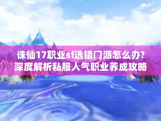 诛仙17职业sf选错门派怎么办?深度解析私服人气职业养成攻略 诛仙17职业sf选错门派怎么办?深度解析私服人气职业养成攻略