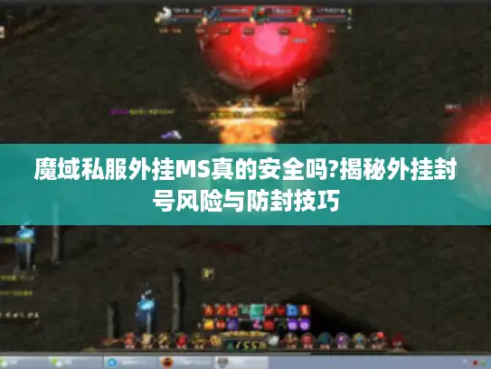 魔域私服外挂MS真的安全吗?揭秘外挂封号风险与防封技巧 魔域私服外挂MS真的安全吗?揭秘外挂封号风险与防封技巧