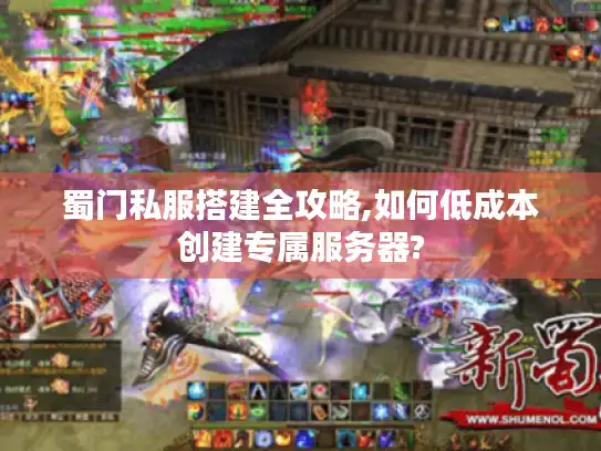 蜀门私服搭建全攻略,如何低成本创建专属服务器?