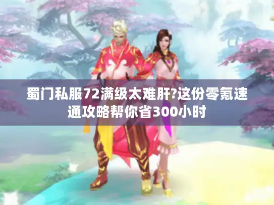 蜀门私服72满级太难肝?这份零氪速通攻略帮你省300小时
