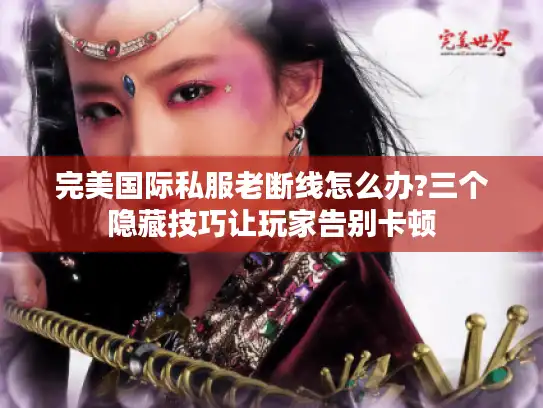 完美国际私服老断线怎么办?三个隐藏技巧让玩家告别卡顿