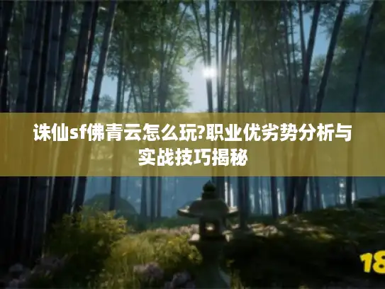 诛仙sf佛青云怎么玩?职业优劣势分析与实战技巧揭秘 诛仙sf佛青云怎么玩?职业优劣势分析与实战技巧揭秘