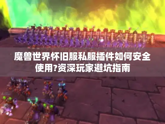 魔兽世界怀旧服私服插件如何安全使用?资深玩家避坑指南 魔兽世界怀旧服私服插件如何安全使用?资深玩家避坑指南
