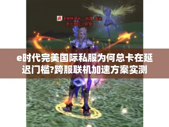e时代完美国际私服为何总卡在延迟门槛?跨服联机加速方案实测