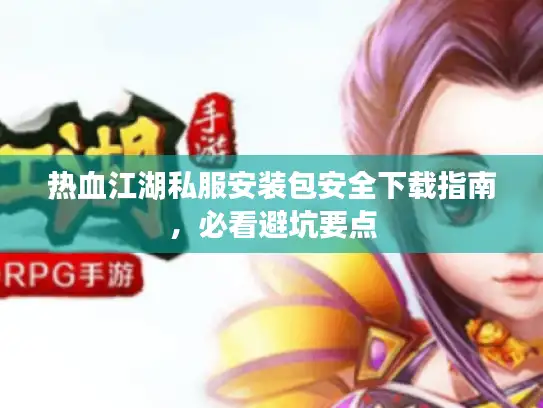 热血江湖私服安装包安全下载指南,必看避坑要点 热血江湖私服安装包安全下载指南,必看避坑要点
