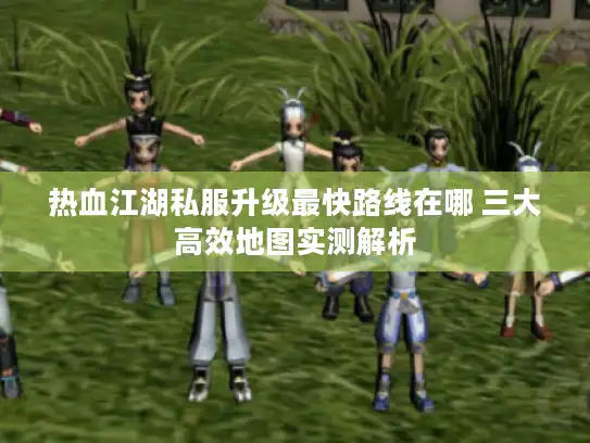 热血江湖私服升级最快路线在哪 三大高效地图实测解析