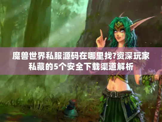 魔兽世界私服源码在哪里找?资深玩家私藏的5个安全下载渠道解析