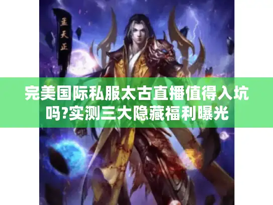 完美国际私服太古直播值得入坑吗?实测三大隐藏福利曝光